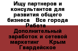 Ищу партнеров и консультантов для развития общего бизнеса - Все города Работа » Дополнительный заработок и сетевой маркетинг   . Крым,Гвардейское